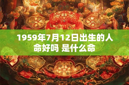 1959年7月12日出生的人命好吗 是什么命