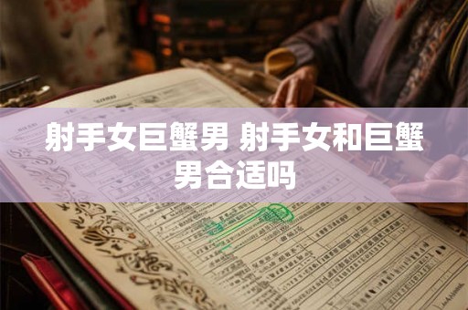 射手女巨蟹男 射手女和巨蟹男合适吗 射手女巨蟹男 射手女和巨蟹男合适吗