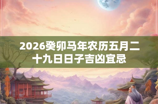 2026癸卯马年农历五月二十九日日子吉凶宜忌 2026癸卯马年农历五月二十九日日子吉凶宜忌