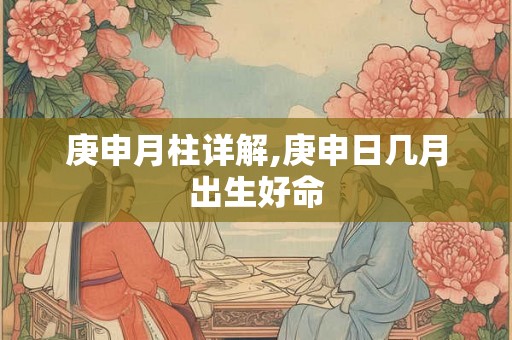 庚申月柱详解,庚申日几月出生好命