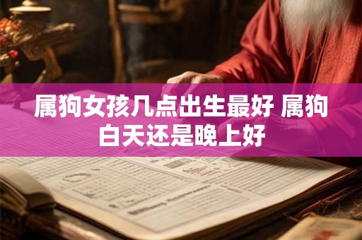 属狗女孩几点出生最好 属狗白天还是晚上好