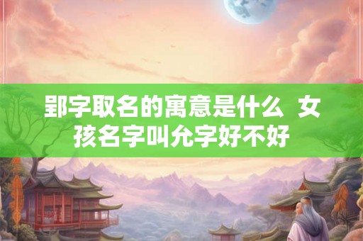 郢字取名的寓意是什么 女孩名字叫允字好不好 郢字取名的寓意是什么 女孩名字叫允字好不好