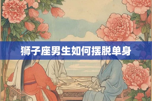 狮子座男生如何摆脱单身