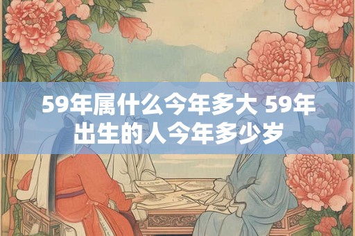 59年属什么今年多大 59年出生的人今年多少岁