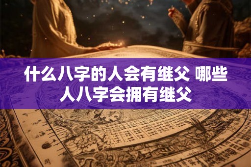 什么八字的人会有继父 哪些人八字会拥有继父