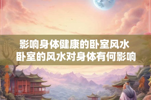影响身体健康的卧室风水 卧室的风水对身体有何影响