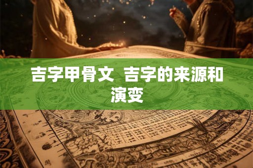吉字甲骨文  吉字的来源和演变