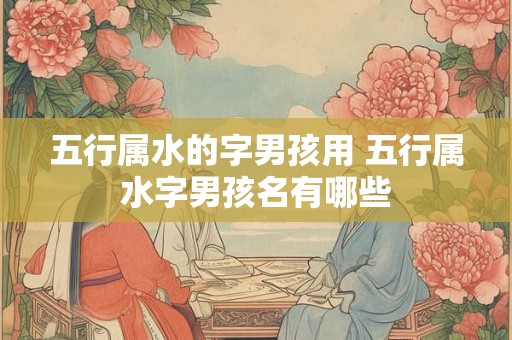 五行属水的字男孩用 五行属水字男孩名有哪些