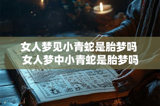 女人梦见小青蛇是胎梦吗 女人梦中小青蛇是胎梦吗 女人梦见小青蛇是胎梦吗 女人梦中小青蛇是胎梦吗
