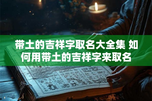 带土的吉祥字取名大全集 如何用带土的吉祥字来取名 带土的吉祥字取名大全集 如何用带土的吉祥字来取名