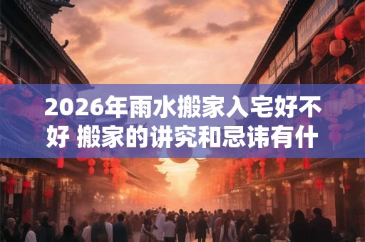 2026年雨水搬家入宅好不好 搬家的讲究和忌讳有什么