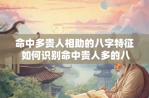 命中多贵人相助的八字特征 如何识别命中贵人多的八字