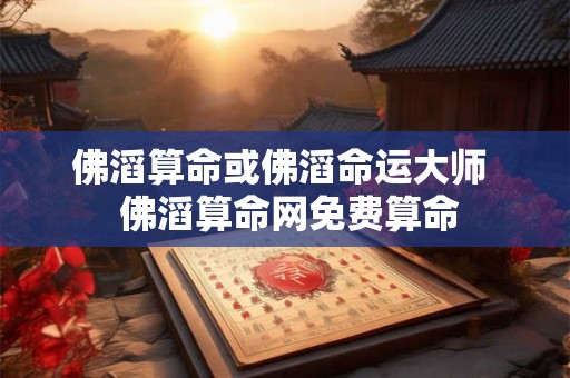 佛滔算命或佛滔命运大师 佛滔算命网免费算命 佛滔算命或佛滔命运大师 佛滔算命网免费算命