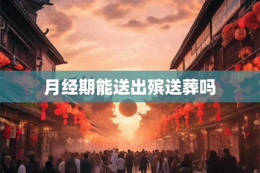 月经期能送出殡送葬吗