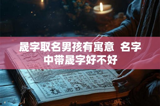 晟字取名男孩有寓意  名字中带晟字好不好
