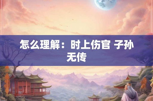 怎么理解：时上伤官 子孙无传