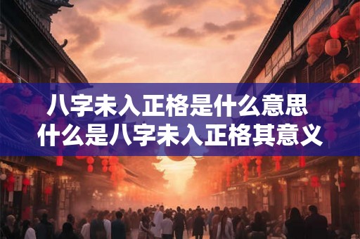 八字未入正格是什么意思 什么是八字未入正格其意义是什么