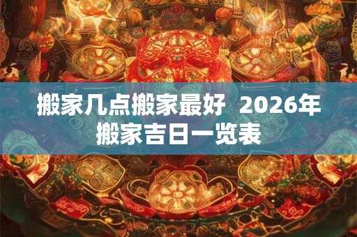 搬家几点搬家最好 2026年搬家吉日一览表 搬家几点搬家最好 2026年搬家吉日一览表