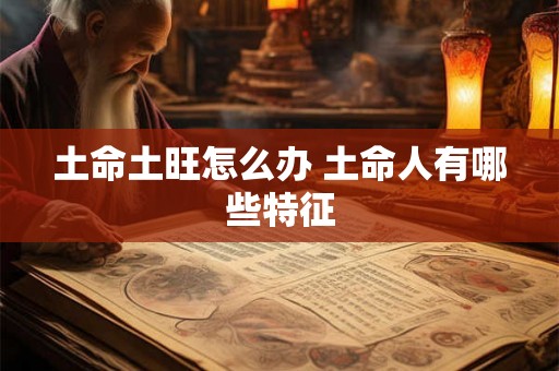 土命土旺怎么办 土命人有哪些特征