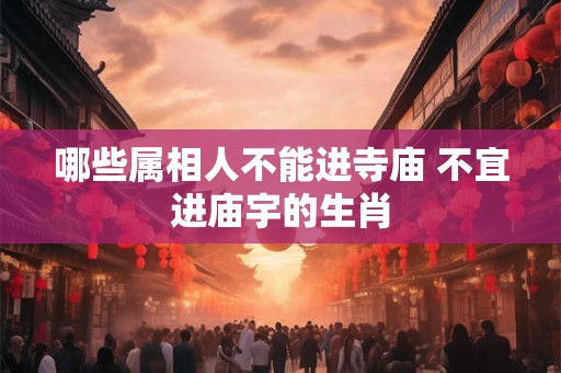 哪些属相人不能进寺庙 不宜进庙宇的生肖