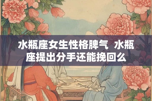 水瓶座女生性格脾气  水瓶座提出分手还能挽回么