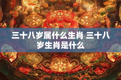 三十八岁属什么生肖 三十八岁生肖是什么