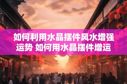 如何利用水晶摆件风水增强运势 如何用水晶摆件增运势