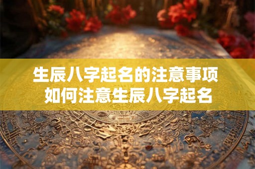 生辰八字起名的注意事项 如何注意生辰八字起名