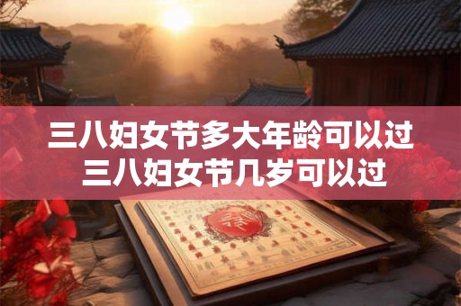 三八妇女节多大年龄可以过 三八妇女节几岁可以过 三八妇女节多大年龄可以过 三八妇女节几岁可以过