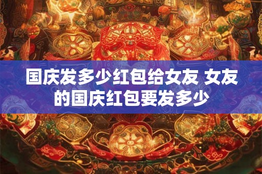 国庆发多少红包给女友 女友的国庆红包要发多少