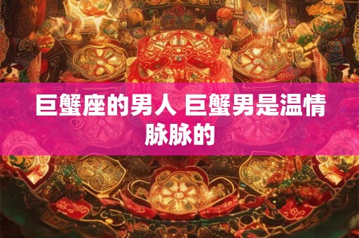 巨蟹座的男人 巨蟹男是温情脉脉的