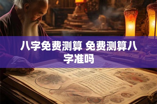 八字免费测算 免费测算八字准吗 八字免费测算 免费测算八字准吗
