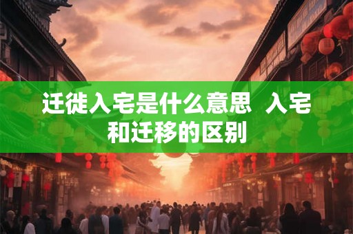 迁徙入宅是什么意思 入宅和迁移的区别 迁徙入宅是什么意思 入宅和迁移的区别