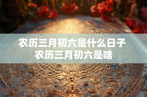 农历三月初六是什么日子 农历三月初六是啥