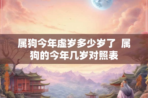 属狗今年虚岁多少岁了  属狗的今年几岁对照表