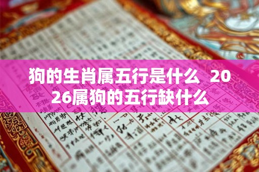 狗的生肖属五行是什么 2026属狗的五行缺什么 狗的生肖属五行是什么 2026属狗的五行缺什么