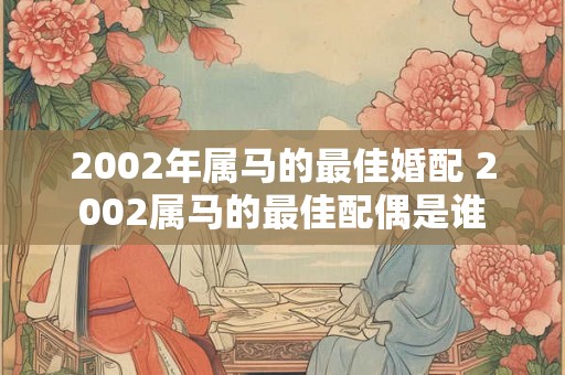 2002年属马的最佳婚配 2002属马的最佳配偶是谁