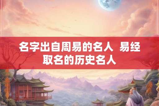 名字出自周易的名人  易经取名的历史名人