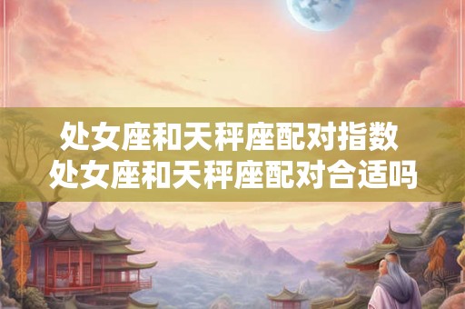 处女座和天秤座配对指数 处女座和天秤座配对合适吗