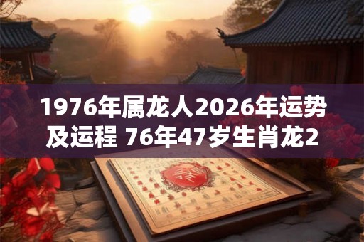 1976年属龙人2026年运势及运程 76年47岁生肖龙2026年每月运势