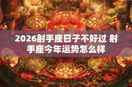 2026射手座日子不好过 射手座今年运势怎么样 2026射手座日子不好过 射手座今年运势怎么样