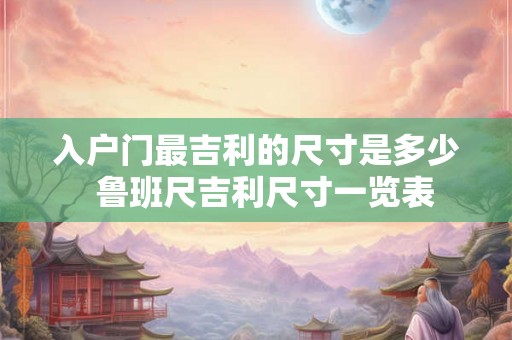 入户门最吉利的尺寸是多少 鲁班尺吉利尺寸一览表 入户门最吉利的尺寸是多少 鲁班尺吉利尺寸一览表