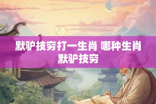 默驴技穷打一生肖 哪种生肖默驴技穷 默驴技穷打一生肖 哪种生肖默驴技穷