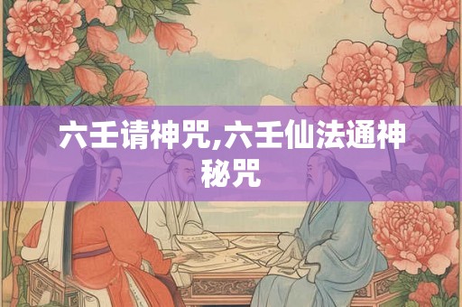 六壬请神咒,六壬仙法通神秘咒