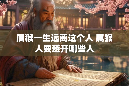 属猴一生远离这个人 属猴人要避开哪些人
