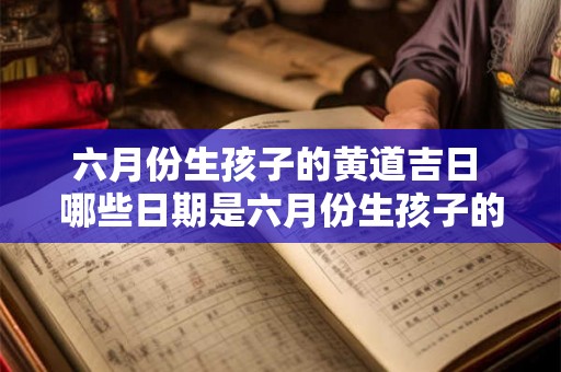 六月份生孩子的黄道吉日 哪些日期是六月份生孩子的黄道吉日 六月份生孩子的黄道吉日 哪些日期是六月份生孩子的黄道吉日