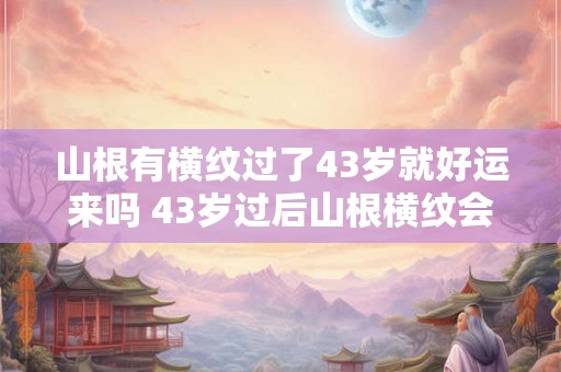 山根有横纹过了43岁就好运来吗 43岁过后山根横纹会给人带来好运吗