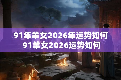 91年羊女2026年运势如何 91羊女2026运势如何 91年羊女2026年运势如何 91羊女2026运势如何