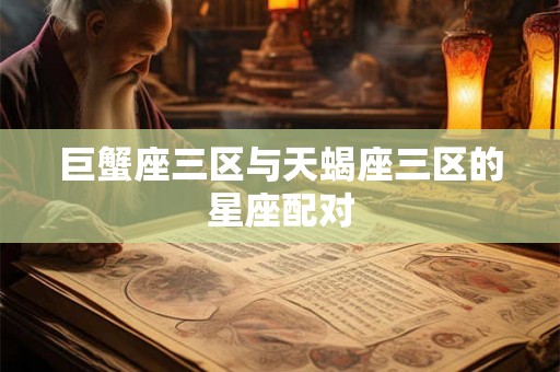 巨蟹座三区与天蝎座三区的星座配对 巨蟹座三区与天蝎座三区的星座配对