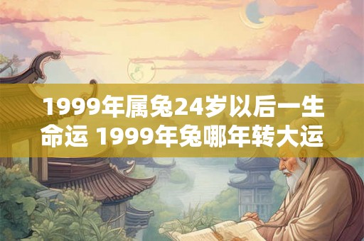 1999年属兔24岁以后一生命运 1999年兔哪年转大运